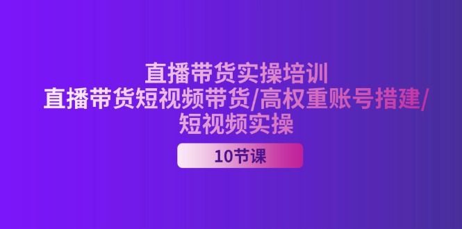 （11512期）2024直播带货实操培训，直播带货短视频带货/高权重账号措建/短视频实操-川川创富网