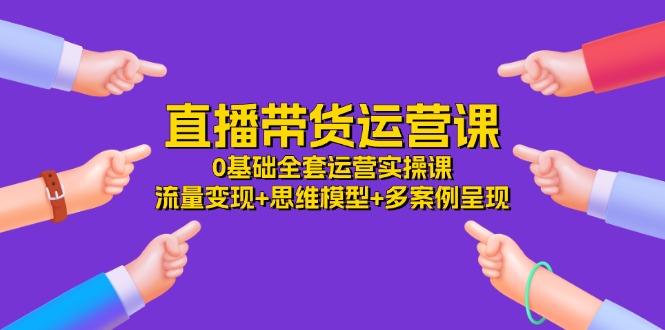 （11513期）直播带货运营课，0基础全套运营实操课 流量变现+思维模型+多案例呈现-34节-川川创富网