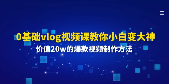 （11517期）0基础vlog视频课教你小白变大神：价值20w的爆款视频制作方法-川川创富网