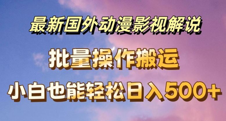 最新国外动漫影视解说，批量下载自动翻译，小白也能轻松日入500+【揭秘】-川川创富网