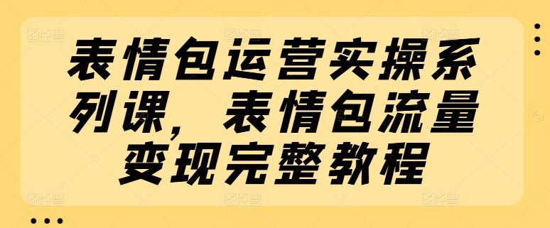 表情包运营实操系列课，表情包流量变现完整教程-川川创富网