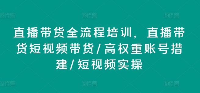 直播带货全流程培训，直播带货短视频带货/高权重账号措建/短视频实操-川川创富网