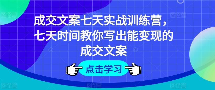 成交文案七天实战训练营，七天时间教你写出能变现的成交文案-川川创富网