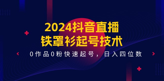 2024抖音直播铁罩衫起号技术，0作品0粉快速起号，日入四位数（14节课）-川川创富网