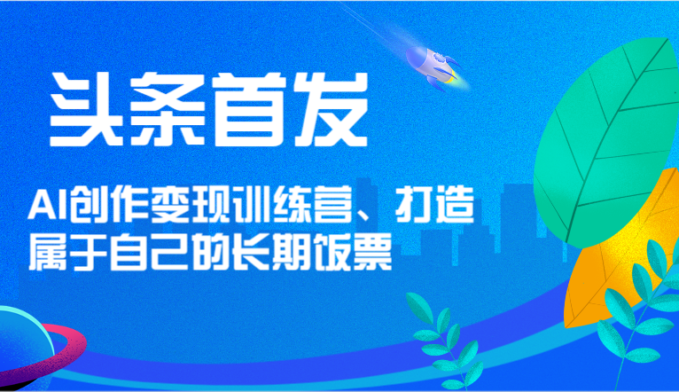 头条首发 AI创作变现训练营，打造属于自己的长期饭票-川川创富网