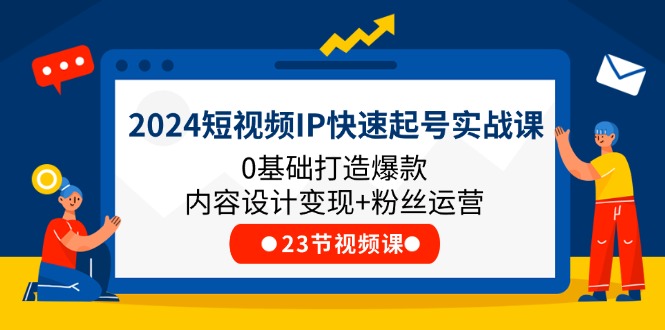 2024短视频IP快速起号实战课，0基础打造爆款内容设计变现+粉丝运营(23节)-川川创富网