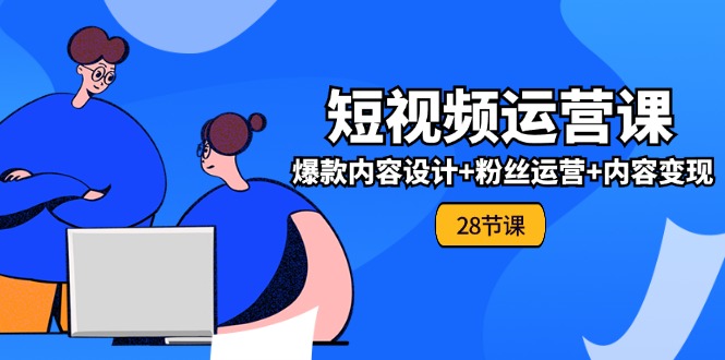 0基础学习短视频运营全套实战课，爆款内容设计+粉丝运营+内容变现(28节)-川川创富网
