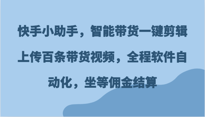快手小助手，智能带货一键剪辑上传百条带货视频，全程软件自动化，坐等佣金结算-川川创富网