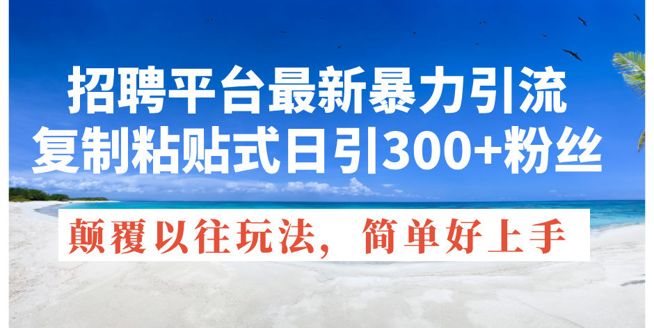 （11538期）招聘平台最新暴力引流，复制粘贴式日引300+粉丝，颠覆以往垃圾玩法，简…-川川创富网