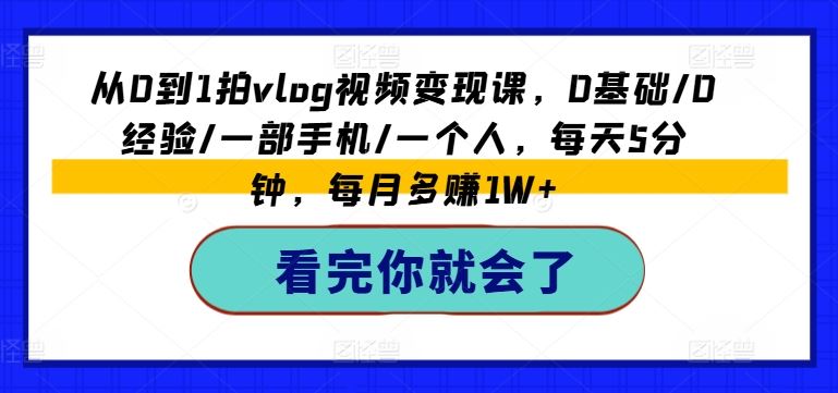从0到1拍vlog视频变现课，0基础/0经验/一部手机/一个人，每天5分钟，每月多赚1W+-川川创富网