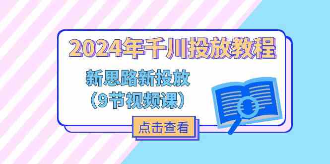 2024年千川投放教程，新思路+新投放（9节视频课）-川川创富网