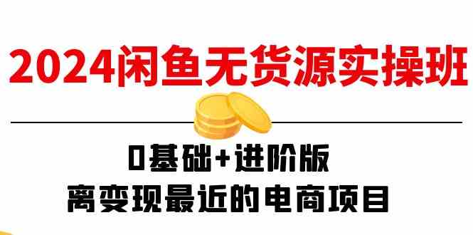 2024闲鱼无货源实操班：0基础+进阶版，离变现最近的电商项目（15节）-川川创富网