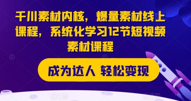 千川素材内核，爆量素材线上课程，系统化学习12节短视频素材课程-川川创富网
