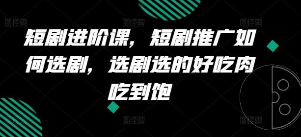 短剧进阶课，短剧推广如何选剧，选剧选的好吃肉吃到饱-川川创富网