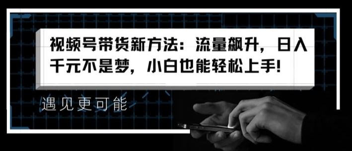 视频号带货新方法：流量飙升，日入千元不是梦，小白也能轻松上手【揭秘】-川川创富网