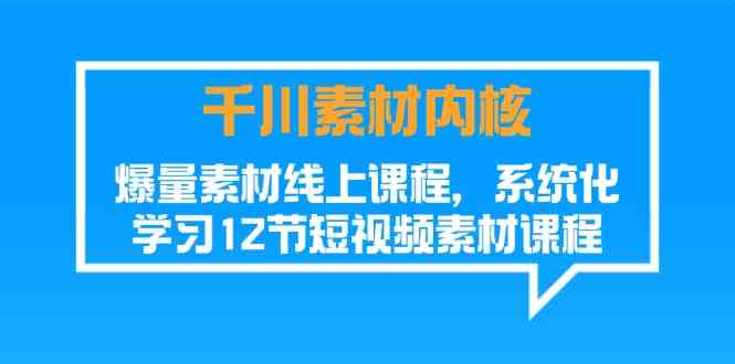 千川素材内核，爆量素材线上课程，系统化学习短视频素材（12节）-川川创富网