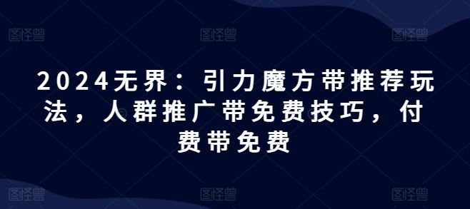 2024无界：引力魔方带推荐玩法，人群推广带免费技巧，付费带免费-川川创富网