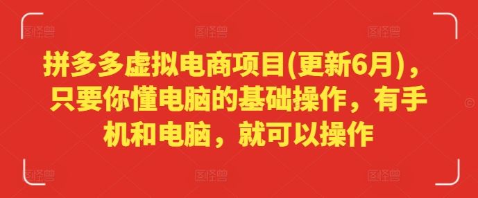拼多多虚拟电商项目(更新6月)，只要你懂电脑的基础操作，有手机和电脑，就可以操作-川川创富网