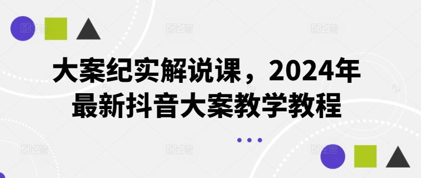 大案纪实解说课，2024年最新抖音大案教学教程-川川创富网