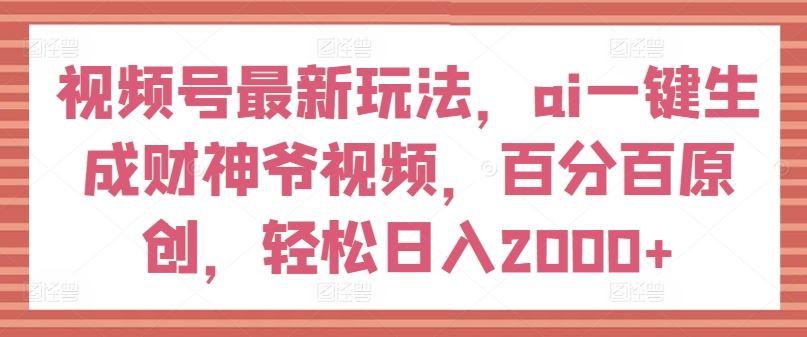视频号最新玩法，ai一键生成财神爷视频，百分百原创，轻松日入2000+【揭秘】-川川创富网