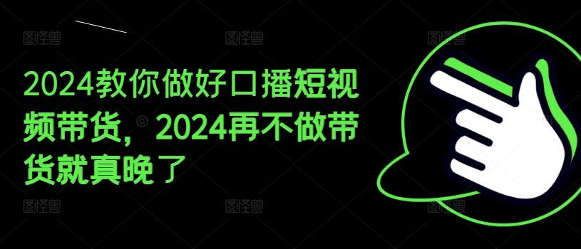 2024教你做好口播短视频带货，2024再不做带货就真晚了-川川创富网
