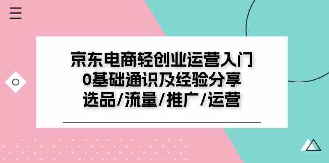 京东电商轻创业运营入门0基础通识及经验分享：选品/流量/推广/运营-川川创富网