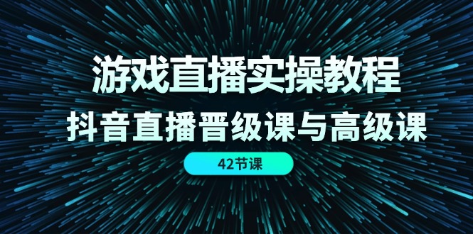 游戏直播实操教程，抖音直播晋级课与高级课（42节）-川川创富网