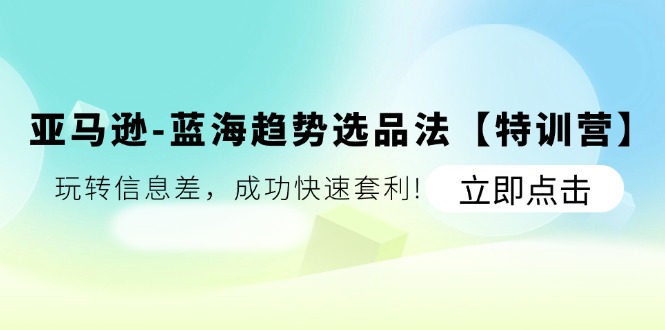 （11591期）亚马逊-蓝海趋势选品法【特训营】：玩转信息差，成功快速套利!-川川创富网