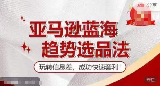 【训练营】亚马逊蓝海趋势选品法，玩转信息差，成功快速套利-川川创富网