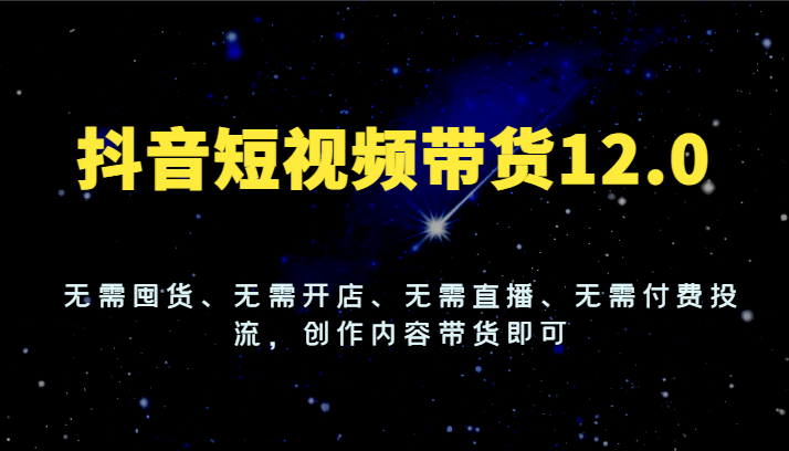 抖音短视频带货12.0，无需囤货、无需开店、无需直播、无需付费投流，创作内容带货即可-川川创富网