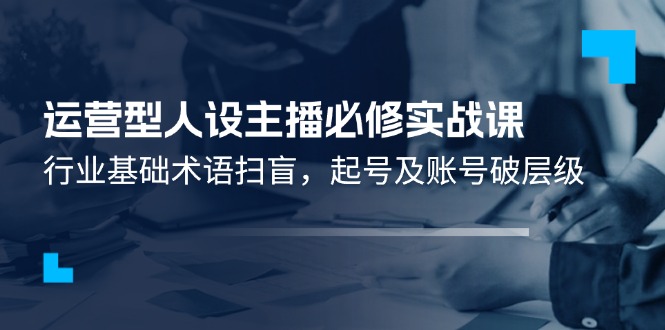 运营型人设主播必修实战课：行业基础术语扫盲，起号及账号破层级-川川创富网