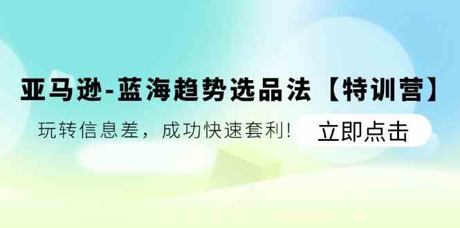 亚马逊蓝海趋势选品法【特训营】：玩转信息差，成功快速套利-川川创富网