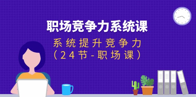 （11617期）职场-竞争力系统课：系统提升竞争力（24节-职场课）-川川创富网