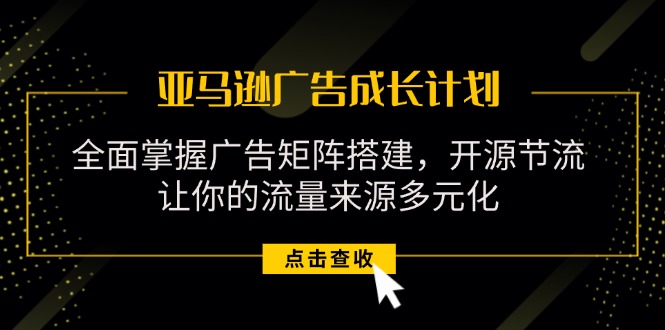（11619期）亚马逊-广告成长计划，掌握广告矩阵搭建/开源节流/流量来源多元化-川川创富网