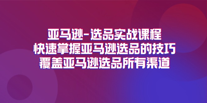 （11620期）亚马逊-选品实战课程，快速掌握亚马逊选品的技巧，覆盖亚马逊选品所有渠道-川川创富网