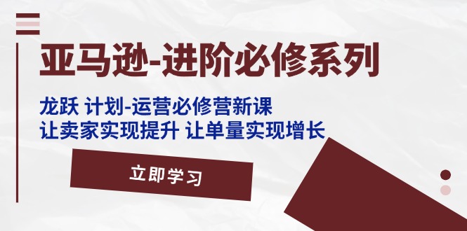 （11623期）亚马逊-进阶必修系列，龙跃 计划-运营必修营新课，让卖家实现提升 让单…-川川创富网