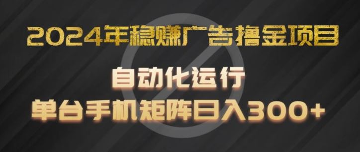 2024年稳赚广告撸金项目，全程自动化运行，单台手机就可以矩阵操作，日入300+【揭秘】-川川创富网