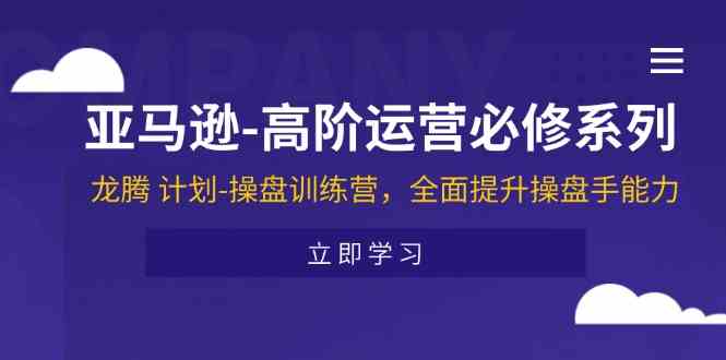 亚马逊高阶运营必修系列，龙腾计划-操盘训练营，全面提升操盘手能力-川川创富网