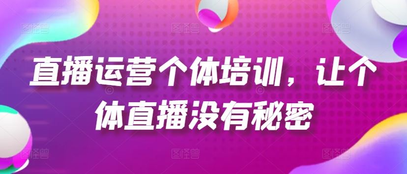 直播运营个体培训，让个体直播没有秘密，起号、货源、单品打爆、投流等玩法-川川创富网