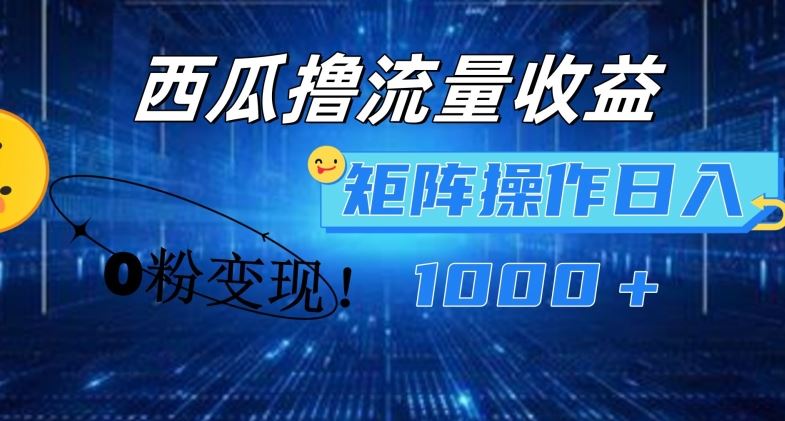 西瓜视频撸流量，简单上手，0粉变现矩阵操作，日入1000+【揭秘】-川川创富网