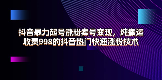 （11656期）抖音暴力起号涨粉卖号变现，纯搬运，收费998的抖音热门快速涨粉技术-川川创富网