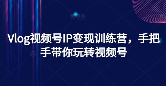 Vlog视频号IP变现训练营，手把手带你玩转视频号-川川创富网