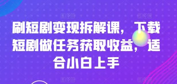 刷短剧变现拆解课，下载短剧做任务获取收益，适合小白上手-川川创富网