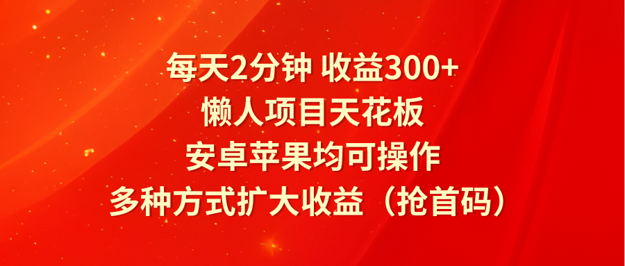 每天2分钟收益300+，懒人项目天花板，安卓苹果均可操作，多种方式扩大收益（抢首码）-川川创富网