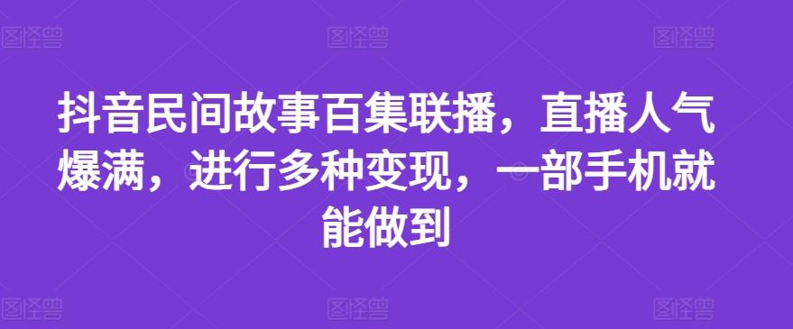 抖音民间故事百集联播，直播人气爆满，进行多种变现，一部手机就能做到【揭秘】-川川创富网