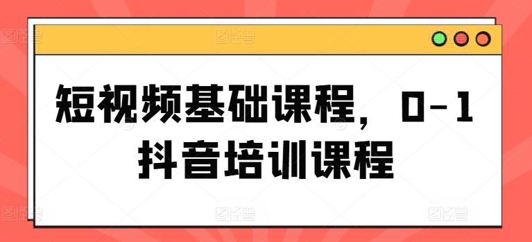 短视频基础课程，0-1抖音培训课程-川川创富网