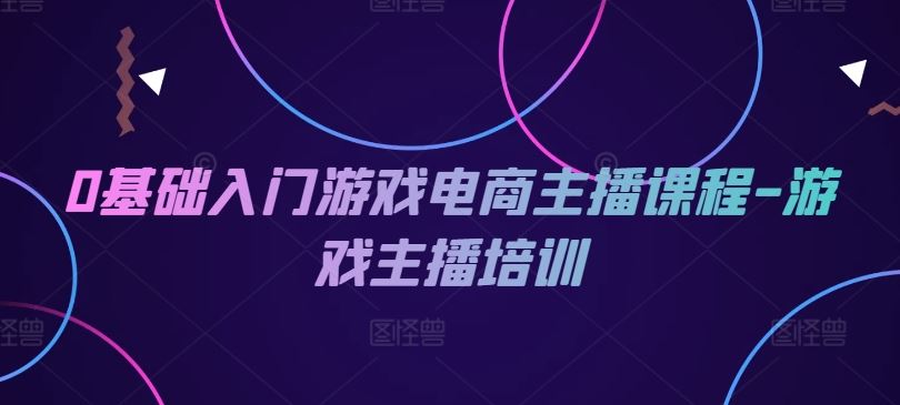 0基础入门游戏电商主播课程-游戏主播培训-川川创富网