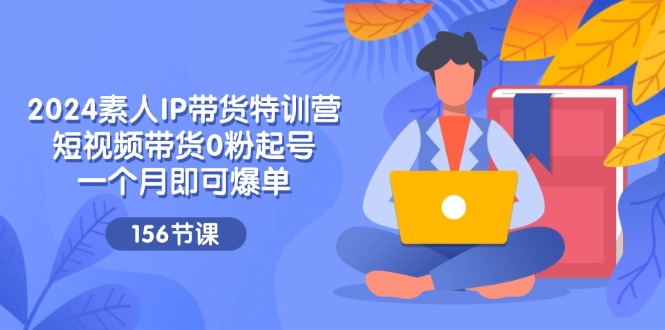 2024素人IP带货特训营，短视频带货0粉起号，一个月即可爆单（156节）-川川创富网