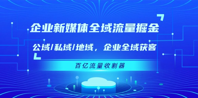 企业新媒体全域流量掘金：公域/私域/地域 企业全域获客 百亿流量收割器-川川创富网