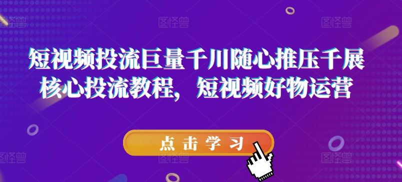 短视频投流巨量千川随心推压千展核心投流教程，短视频好物运营-川川创富网